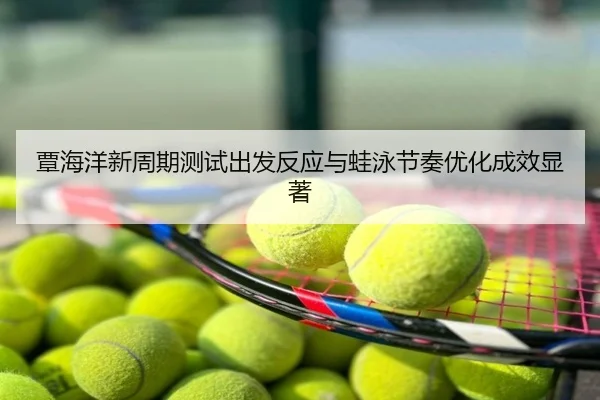 覃海洋新周期测试出发反应与蛙泳节奏优化成效显著