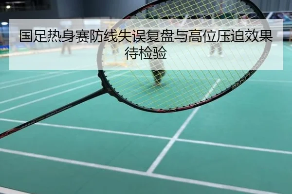 国足热身赛防线失误复盘与高位压迫效果待检验