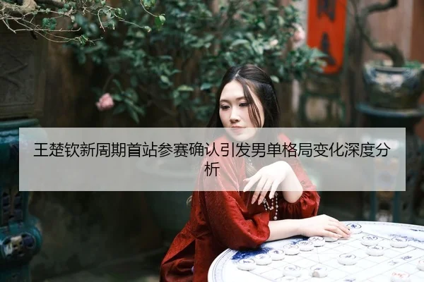 王楚钦新周期首站参赛确认引发男单格局变化深度分析
