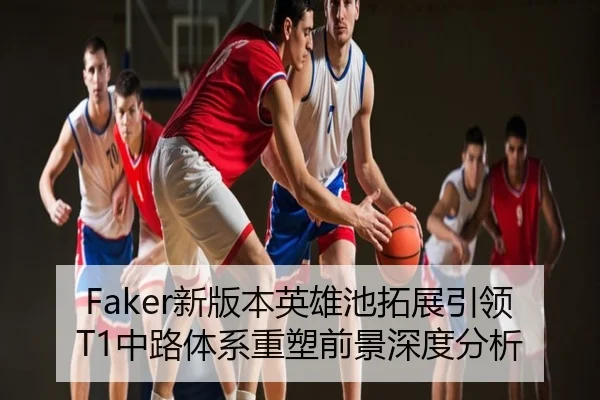 Faker新版本英雄池拓展引领T1中路体系重塑前景深度分析